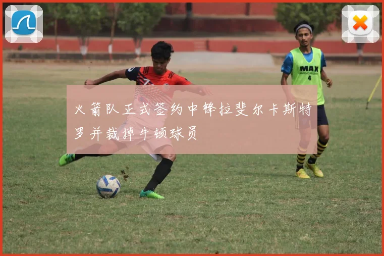火箭队正式签约中锋拉斐尔卡斯特罗并裁掉牛顿球员