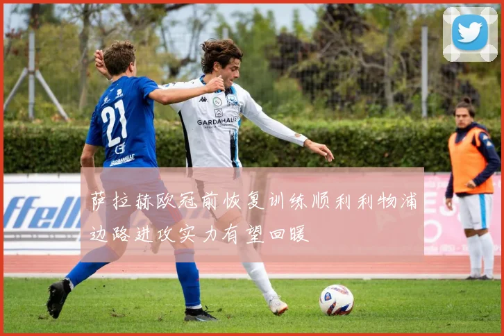 萨拉赫欧冠前恢复训练顺利利物浦边路进攻实力有望回暖