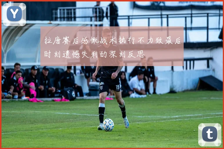 拉唐赛后感慨战术执行不力致最后时刻遗憾失利的深刻反思