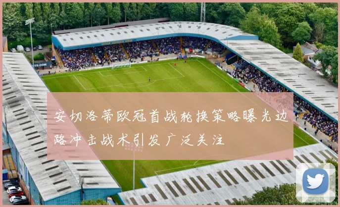 安切洛蒂欧冠首战轮换策略曝光边路冲击战术引发广泛关注