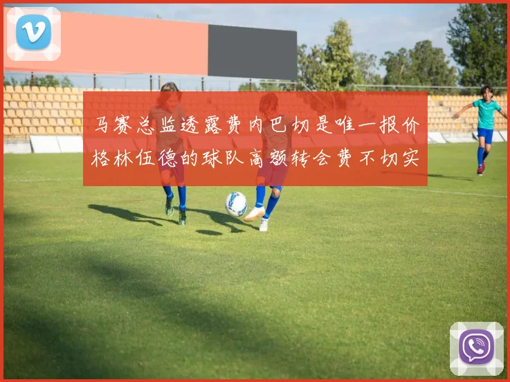 马赛总监透露费内巴切是唯一报价格林伍德的球队高额转会费不切实际