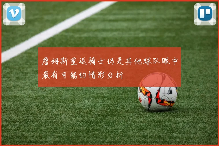 詹姆斯重返骑士仍是其他球队眼中最有可能的情形分析
