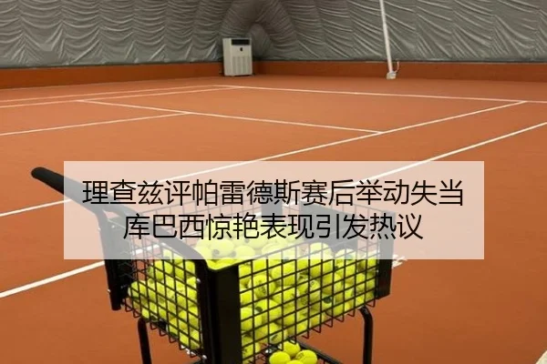 理查兹评帕雷德斯赛后举动失当 库巴西惊艳表现引发热议