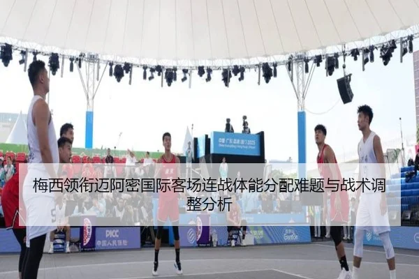 梅西领衔迈阿密国际客场连战体能分配难题与战术调整分析