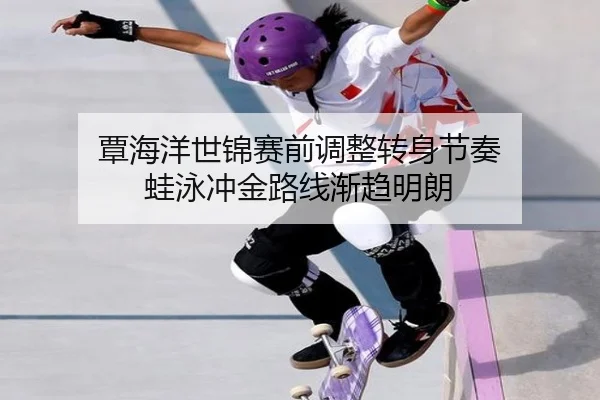 覃海洋世锦赛前调整转身节奏 蛙泳冲金路线渐趋明朗