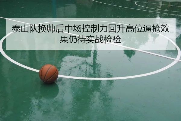 泰山队换帅后中场控制力回升高位逼抢效果仍待实战检验