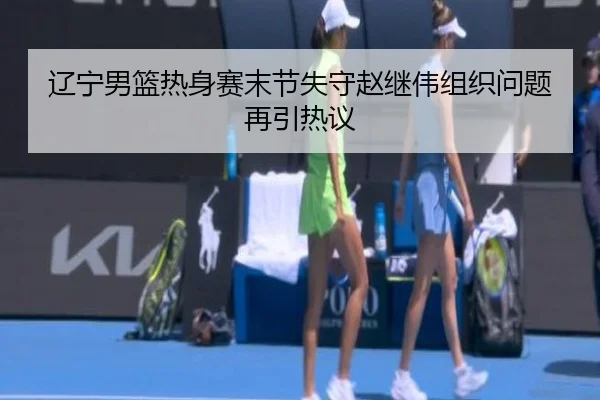 辽宁男篮热身赛末节失守赵继伟组织问题再引热议